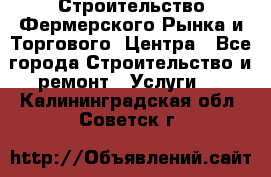 Строительство Фермерского Рынка и Торгового  Центра - Все города Строительство и ремонт » Услуги   . Калининградская обл.,Советск г.